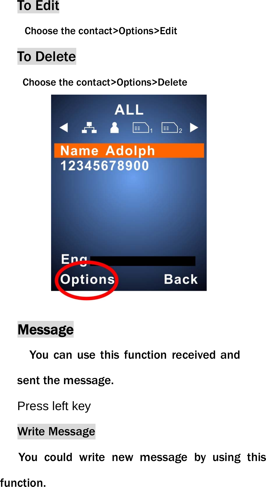 To Edit  Choose the contact>Options>Edit To Delete   Choose the contact>Options>Delete        Message You can use this function received and sent the message. Press left key Write Message   You could write new message by using this function.  