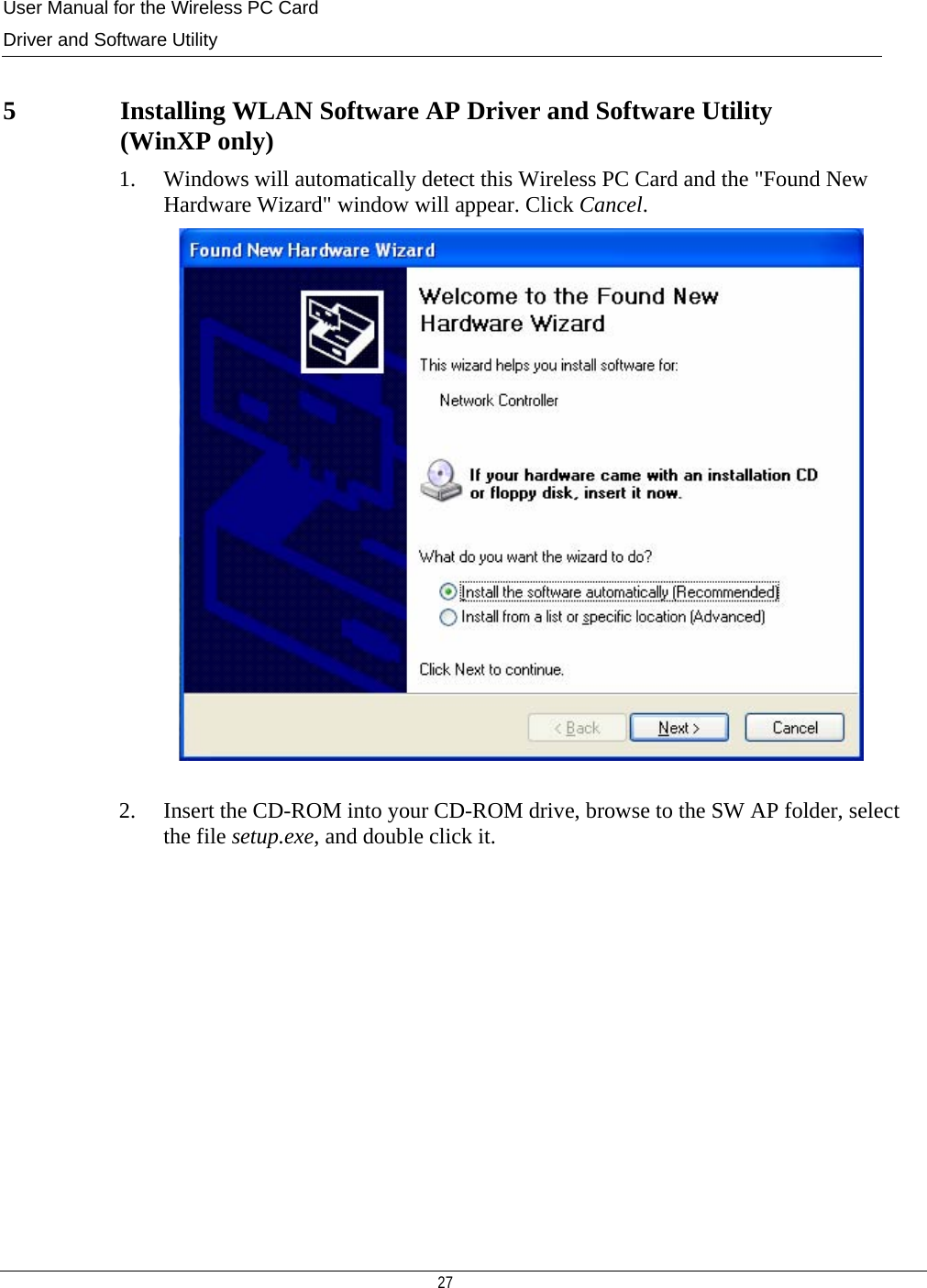 User Manual for the Wireless PC Card Driver and Software Utility   27    5                Installing WLAN Software AP Driver and Software Utility  (WinXP only) 1. Windows will automatically detect this Wireless PC Card and the &quot;Found New Hardware Wizard&quot; window will appear. Click Cancel.    2. Insert the CD-ROM into your CD-ROM drive, browse to the SW AP folder, select the file setup.exe, and double click it.            