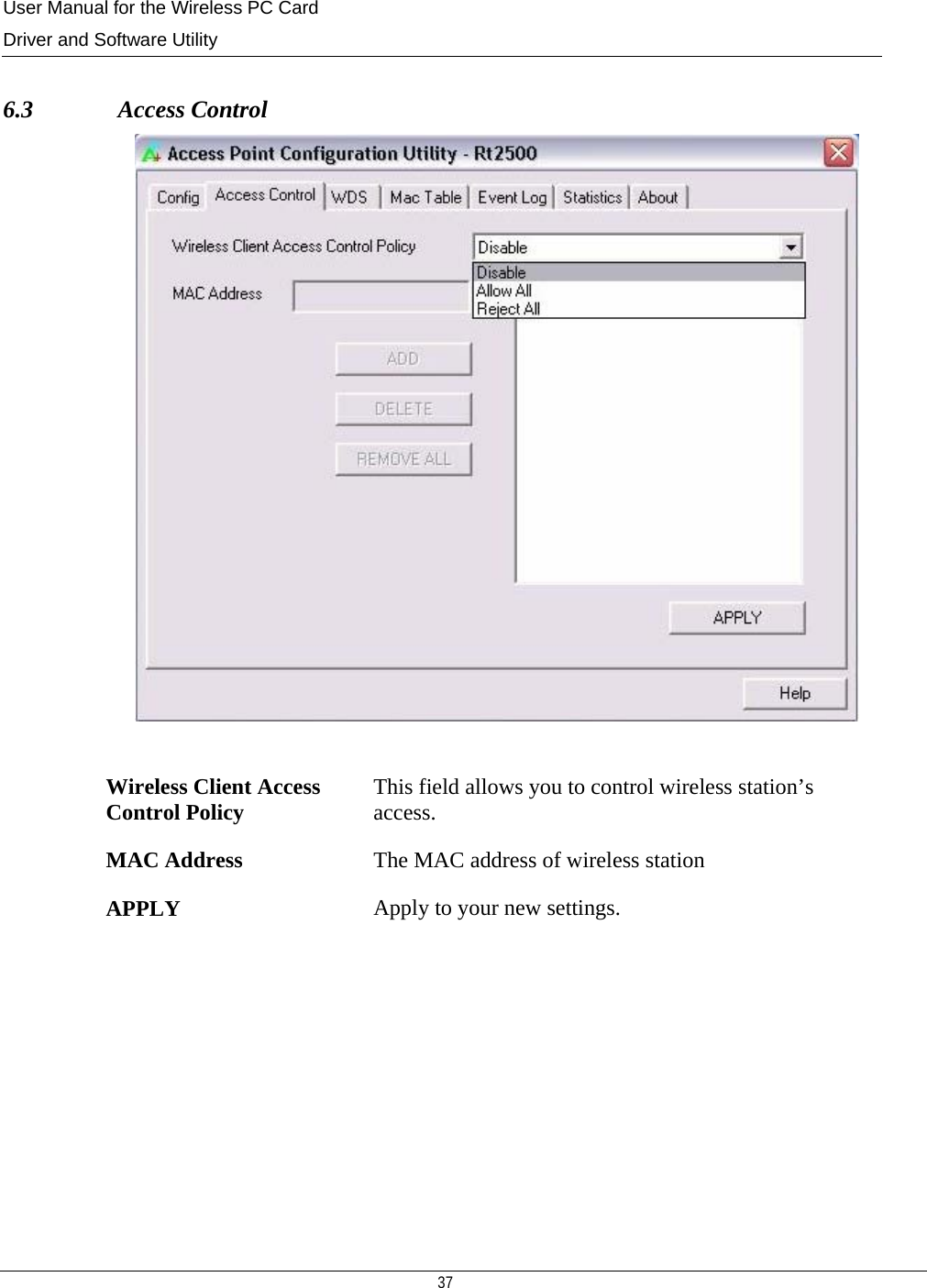 User Manual for the Wireless PC Card Driver and Software Utility   37    6.3              Access Control   Wireless Client Access Control Policy  This field allows you to control wireless station’s access. MAC Address  The MAC address of wireless station APPLY  Apply to your new settings.         