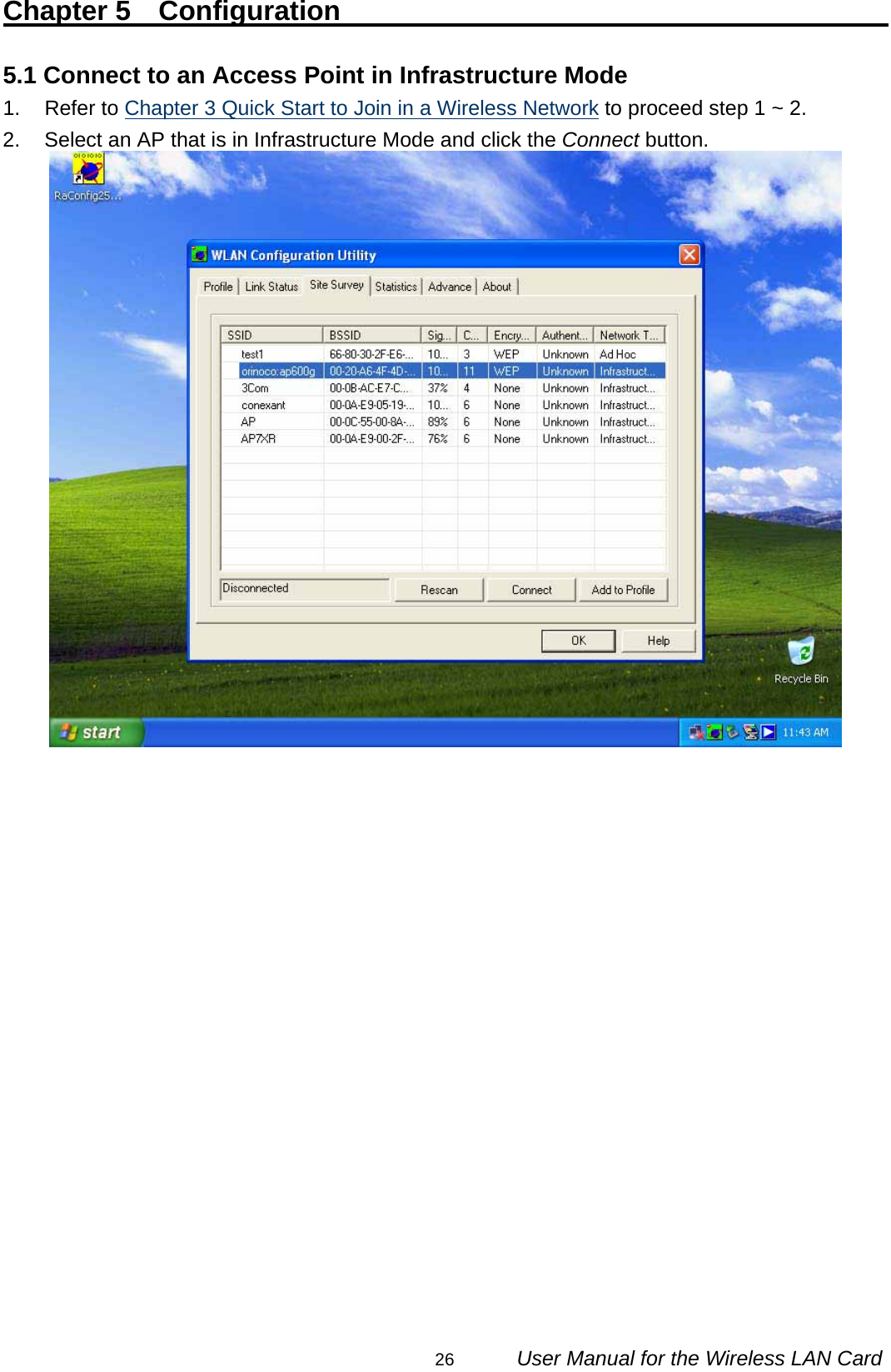                                                                                                                                                26      User Manual for the Wireless LAN Card Chapter 5  Configuration                                           5.1 Connect to an Access Point in Infrastructure Mode 1. Refer to Chapter 3 Quick Start to Join in a Wireless Network to proceed step 1 ~ 2. 2.  Select an AP that is in Infrastructure Mode and click the Connect button.                     