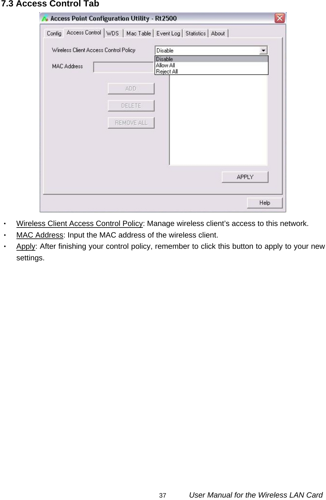                                                                                                                                                37      User Manual for the Wireless LAN Card 7.3 Access Control Tab  ‧ Wireless Client Access Control Policy: Manage wireless client’s access to this network. ‧ MAC Address: Input the MAC address of the wireless client. ‧ Apply: After finishing your control policy, remember to click this button to apply to your new settings.   