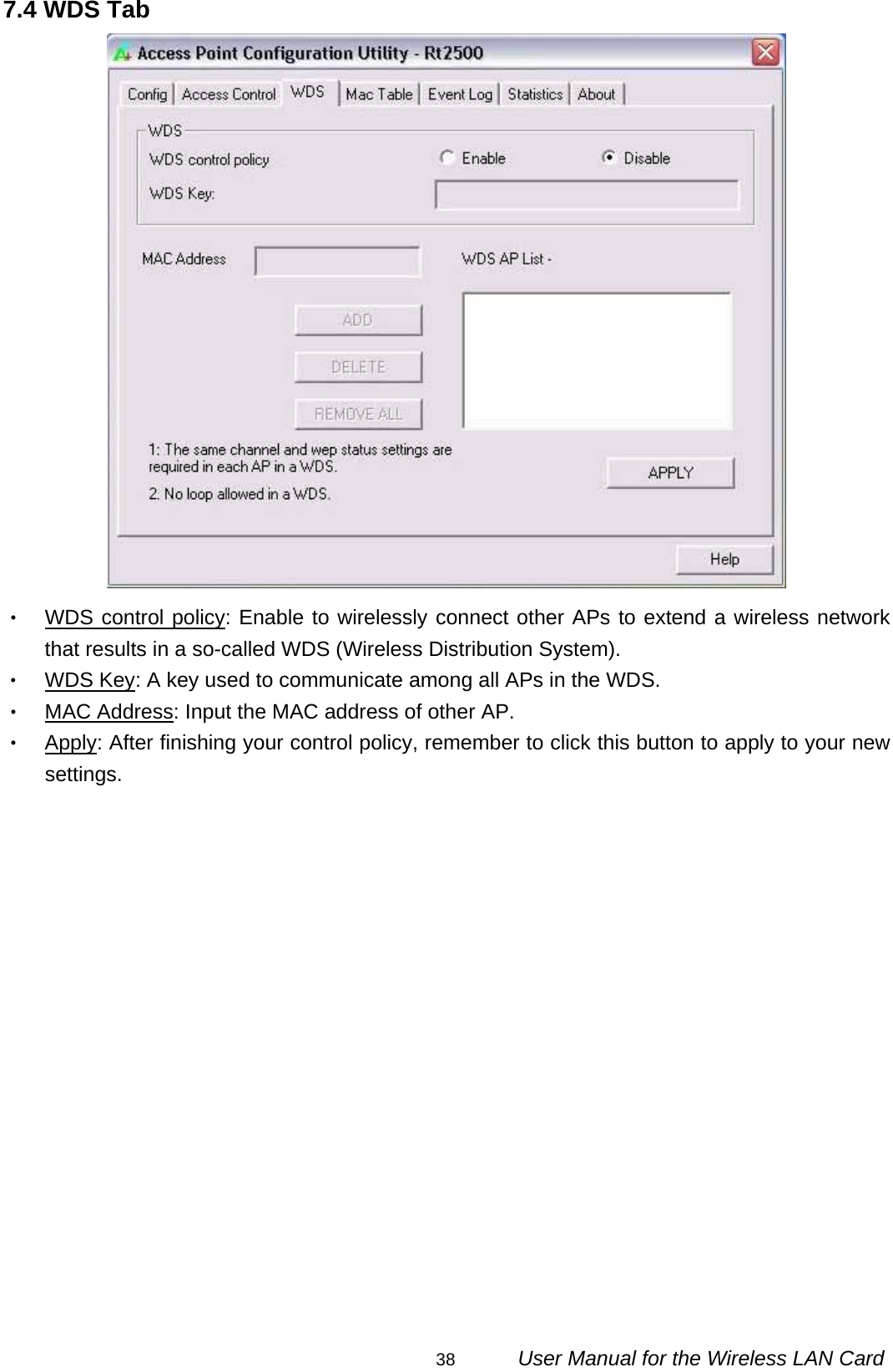                                                                                                                                                38      User Manual for the Wireless LAN Card 7.4 WDS Tab  ‧ WDS control policy: Enable to wirelessly connect other APs to extend a wireless network that results in a so-called WDS (Wireless Distribution System). ‧ WDS Key: A key used to communicate among all APs in the WDS. ‧ MAC Address: Input the MAC address of other AP. ‧ Apply: After finishing your control policy, remember to click this button to apply to your new settings.   