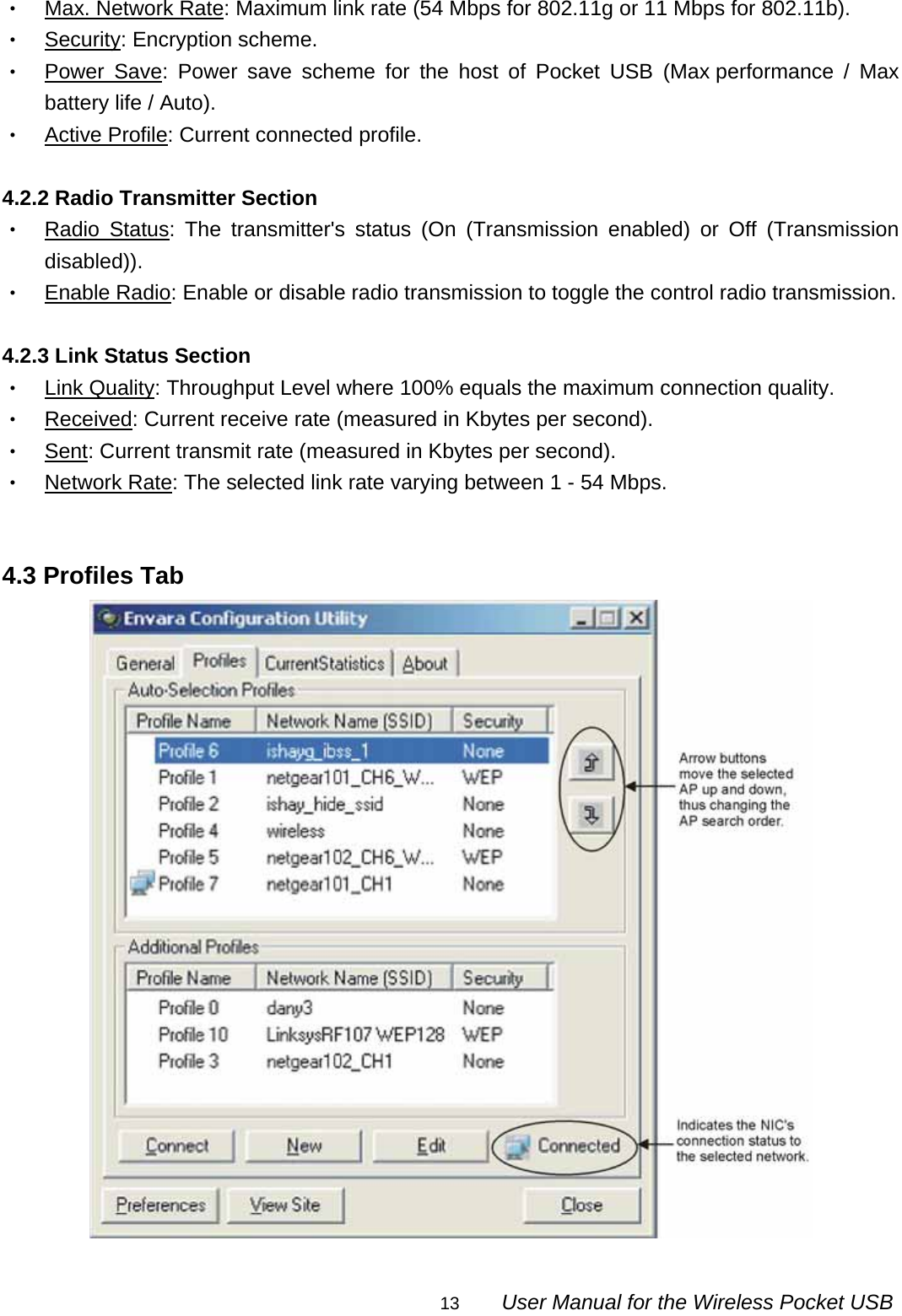                                                                                                                                                13        User Manual for the Wireless Pocket USB ‧ Max. Network Rate: Maximum link rate (54 Mbps for 802.11g or 11 Mbps for 802.11b). ‧ Security: Encryption scheme. ‧ Power Save: Power save scheme for the host of Pocket USB (Max performance / Max battery life / Auto). ‧ Active Profile: Current connected profile.  4.2.2 Radio Transmitter Section ‧ Radio Status: The transmitter&apos;s status (On (Transmission enabled) or Off (Transmission disabled)). ‧ Enable Radio: Enable or disable radio transmission to toggle the control radio transmission.  4.2.3 Link Status Section ‧ Link Quality: Throughput Level where 100% equals the maximum connection quality. ‧ Received: Current receive rate (measured in Kbytes per second). ‧ Sent: Current transmit rate (measured in Kbytes per second). ‧ Network Rate: The selected link rate varying between 1 - 54 Mbps.   4.3 Profiles Tab  