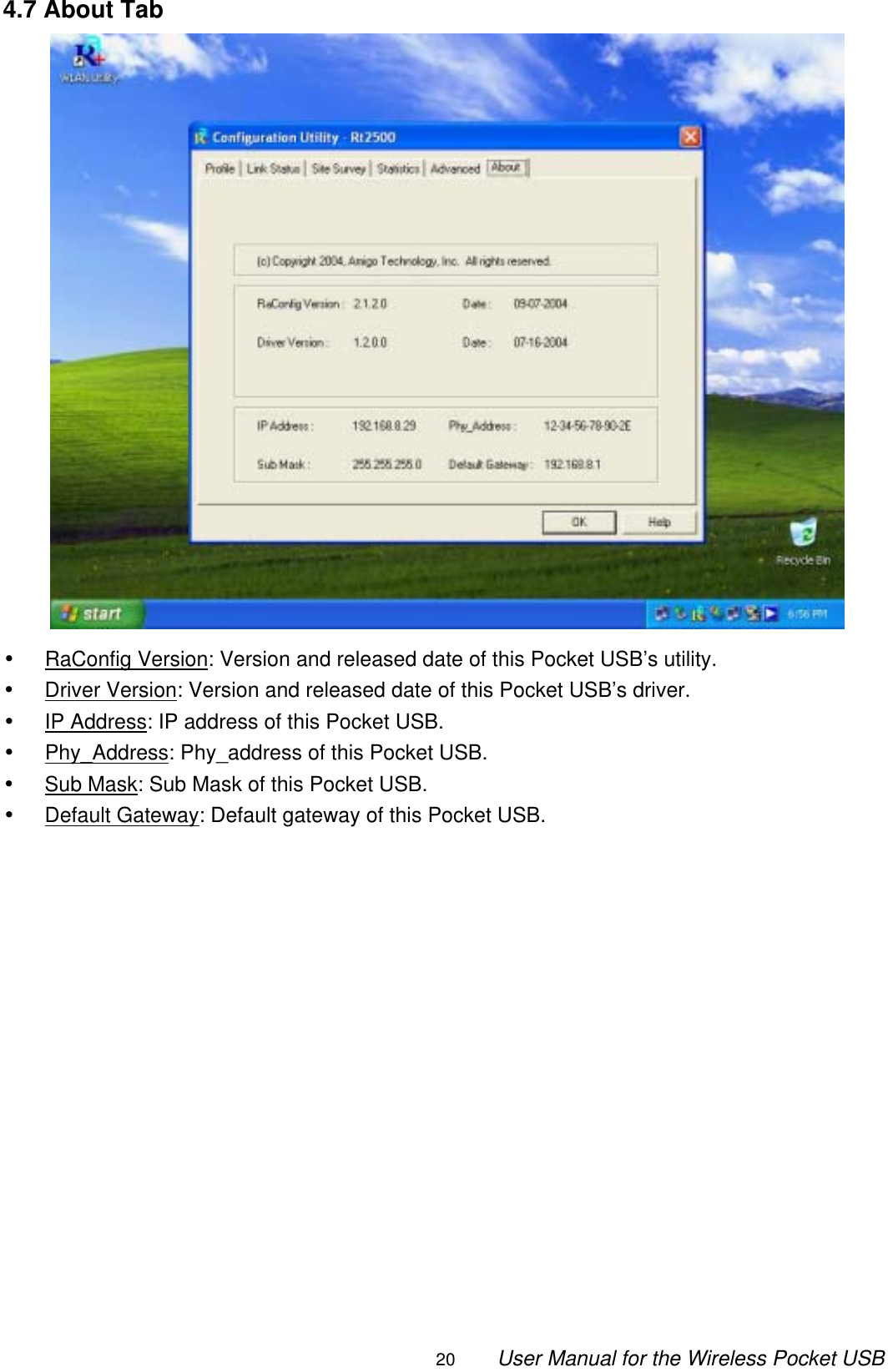                                                                                                                                                20        User Manual for the Wireless Pocket USB 4.7 About Tab  •  RaConfig Version: Version and released date of this Pocket USB’s utility. •  Driver Version: Version and released date of this Pocket USB’s driver. •  IP Address: IP address of this Pocket USB. •  Phy_Address: Phy_address of this Pocket USB. •  Sub Mask: Sub Mask of this Pocket USB. •  Default Gateway: Default gateway of this Pocket USB.                 