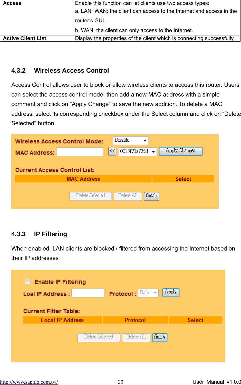 http://www.sapido.com.tw/                User Manual v1.0.0 39Access  Enable this function can let clients use two access types:   a. LAN+WAN: the client can access to the Internet and access in the router’s GUI.   b. WAN: the client can only access to the Internet. Active Client List     Display the properties of the client which is connecting successfully.  4.3.2 Wireless Access Control Access Control allows user to block or allow wireless clients to access this router. Users can select the access control mode, then add a new MAC address with a simple comment and click on “Apply Change” to save the new addition. To delete a MAC address, select its corresponding checkbox under the Select column and click on “Delete Selected” button.   4.3.3 IP Filtering When enabled, LAN clients are blocked / filtered from accessing the Internet based on their IP addresses  