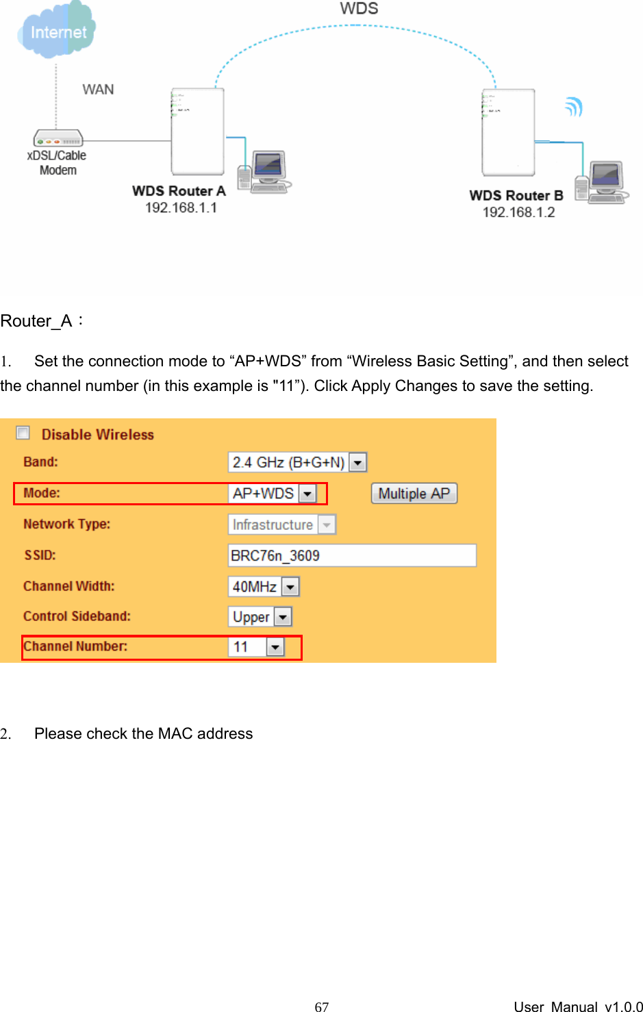                 User Manual v1.0.0 67 Router_A： 1.  Set the connection mode to “AP+WDS” from “Wireless Basic Setting”, and then select the channel number (in this example is &quot;11”). Click Apply Changes to save the setting.   2.  Please check the MAC address 