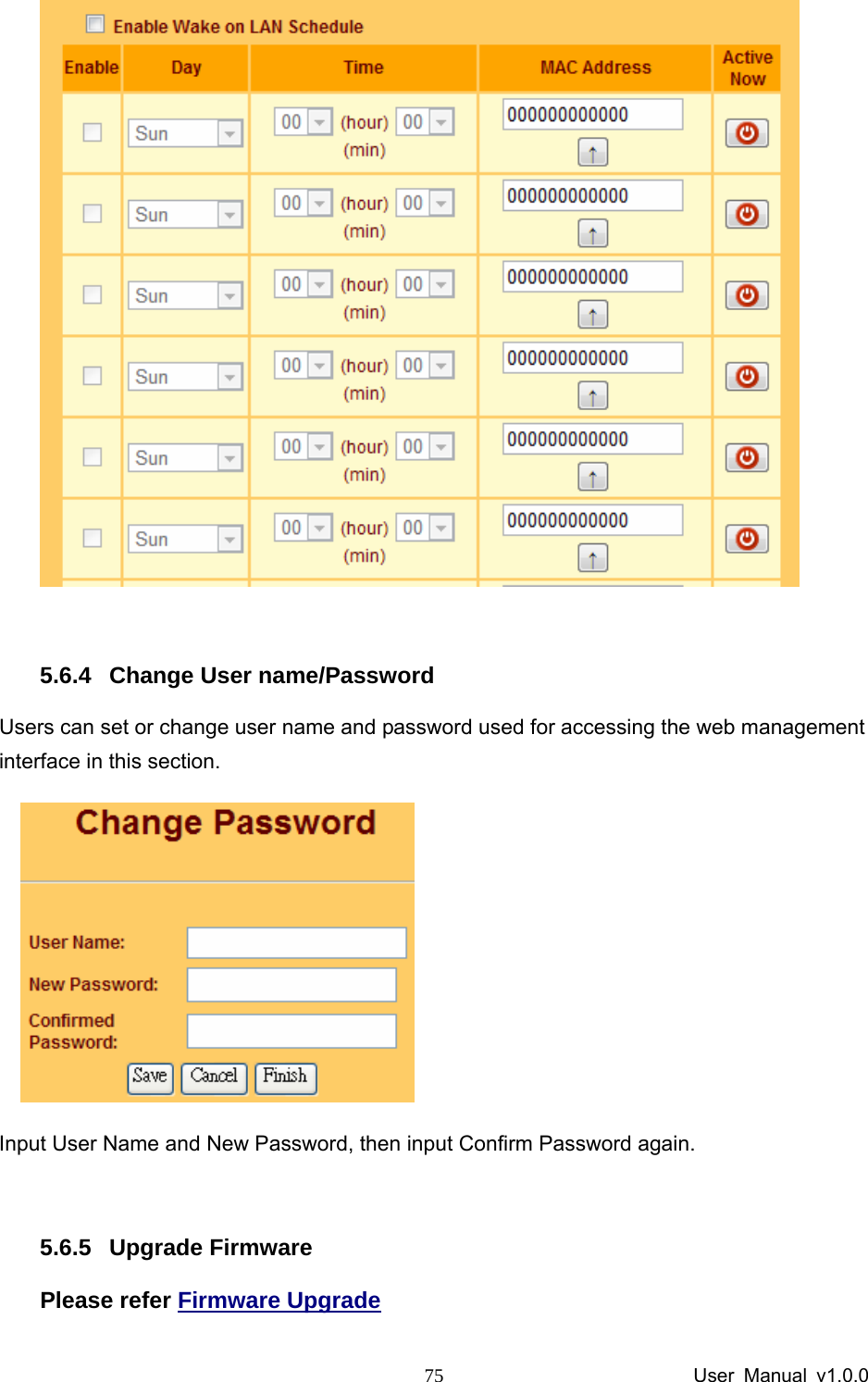                 User Manual v1.0.0 75  5.6.4  Change User name/Password Users can set or change user name and password used for accessing the web management interface in this section.     Input User Name and New Password, then input Confirm Password again.  5.6.5 Upgrade Firmware Please refer Firmware Upgrade 