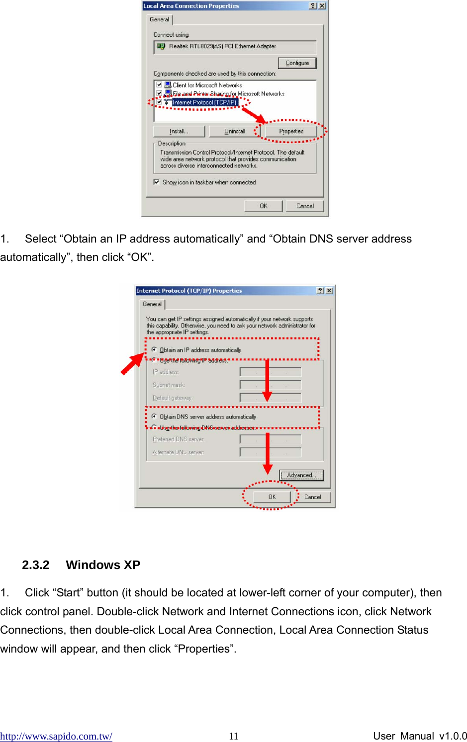 http://www.sapido.com.tw/                User Manual v1.0.0 11 1.  Select “Obtain an IP address automatically” and “Obtain DNS server address automatically”, then click “OK”.   2.3.2 Windows XP 1.  Click “Start” button (it should be located at lower-left corner of your computer), then click control panel. Double-click Network and Internet Connections icon, click Network Connections, then double-click Local Area Connection, Local Area Connection Status window will appear, and then click “Properties”. 