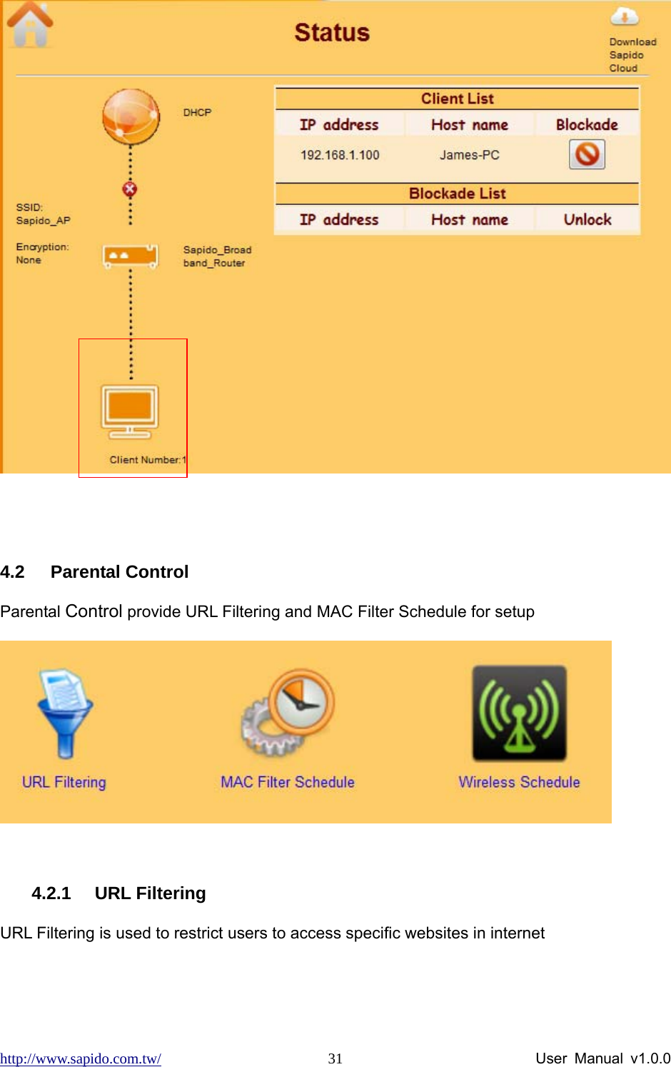 http://www.sapido.com.tw/                User Manual v1.0.0 31  4.2 Parental Control Parental Control provide URL Filtering and MAC Filter Schedule for setup   4.2.1 URL Filtering URL Filtering is used to restrict users to access specific websites in internet 