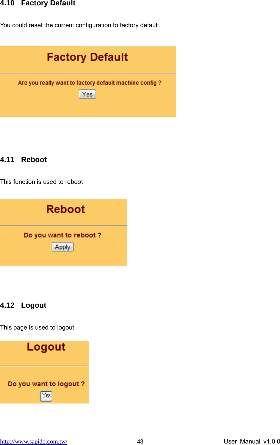 http://www.sapido.com.tw/                User Manual v1.0.0 484.10 Factory Default You could reset the current configuration to factory default.   4.11 Reboot This function is used to reboot   4.12 Logout This page is used to logout   