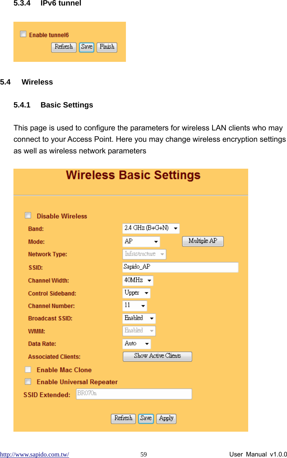 http://www.sapido.com.tw/                User Manual v1.0.0 595.3.4 IPv6 tunnel  5.4 Wireless 5.4.1 Basic Settings This page is used to configure the parameters for wireless LAN clients who may connect to your Access Point. Here you may change wireless encryption settings as well as wireless network parameters  