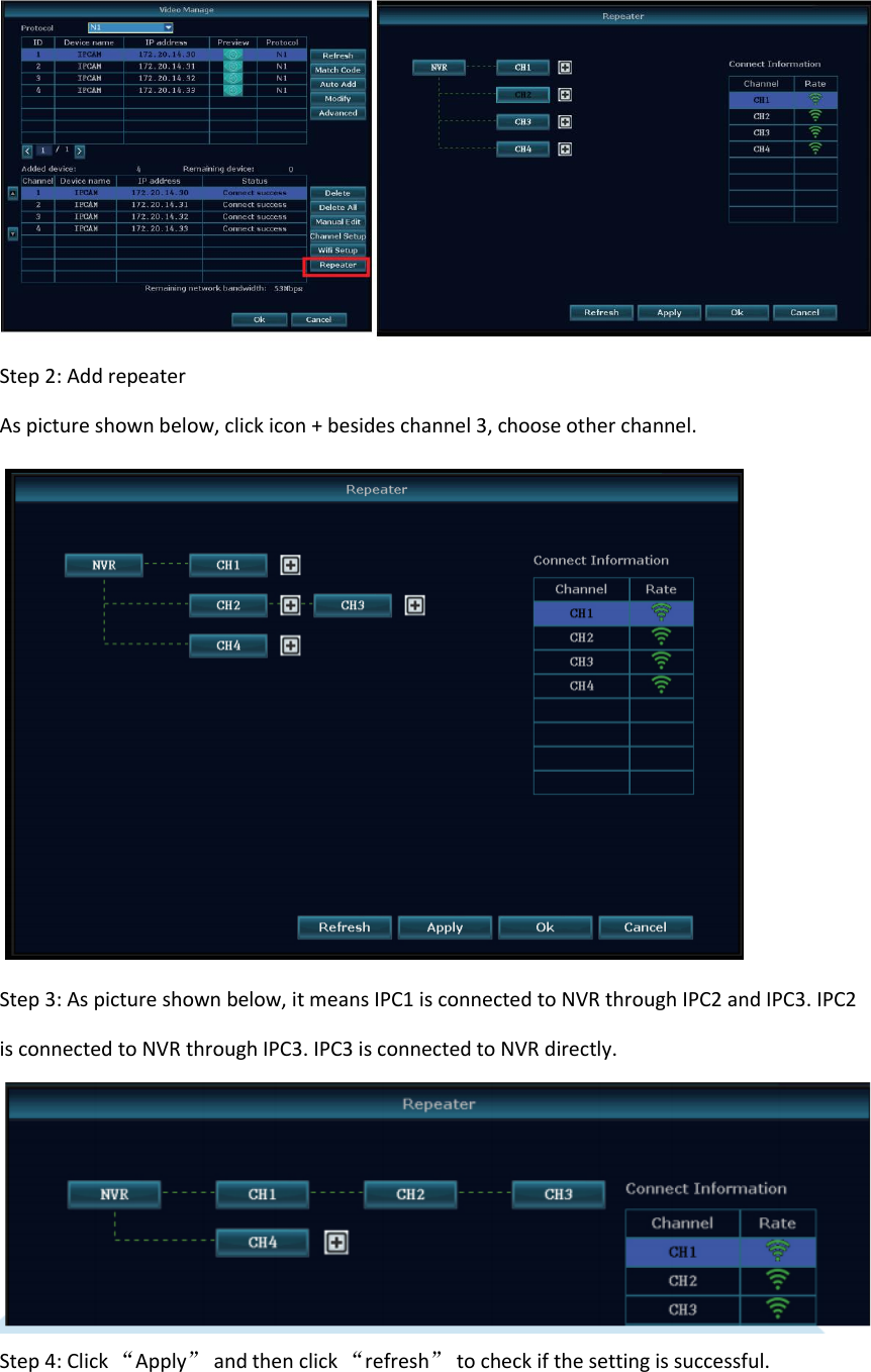  Step 2: Add repeater   As picture shown below, click icon + besides channel 3, choose other channel.      Step 3: As picture shown below, it means IPC1 is connected to NVR through IPC2 and IPC3. IPC2 is connected to NVR through IPC3. IPC3 is connected to NVR directly.  Step 4: Click &ldquo;Apply&rdquo; and then click &ldquo;refresh&rdquo; to check if the setting is successful.   
