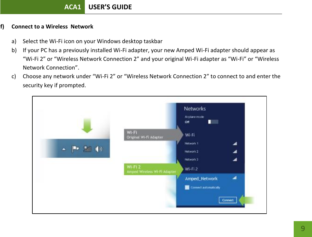 ACA1 USER’S GUIDE   9 f) Connect to a Wireless  Network a) Select the Wi-Fi icon on your Windows desktop taskbar b) If your PC has a previously installed Wi-Fi adapter, your new Amped Wi-Fi adapter should appear as “Wi-Fi 2” or “Wireless Network Connection 2” and your original Wi-Fi adapter as “Wi-Fi” or “Wireless Network Connection”. c) Choose any network under “Wi-Fi 2” or “Wireless Network Connection 2” to connect to and enter the security key if prompted.     