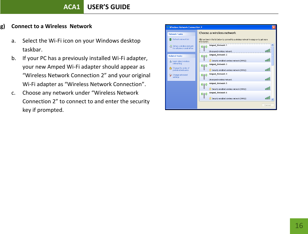 ACA1 USER’S GUIDE   16 g) Connect to a Wireless  Network a. Select the Wi-Fi icon on your Windows desktop taskbar. b. If your PC has a previously installed Wi-Fi adapter, your new Amped Wi-Fi adapter should appear as “Wireless Network Connection 2” and your original Wi-Fi adapter as “Wireless Network Connection”. c. Choose any network under “Wireless Network Connection 2” to connect to and enter the security key if prompted.   