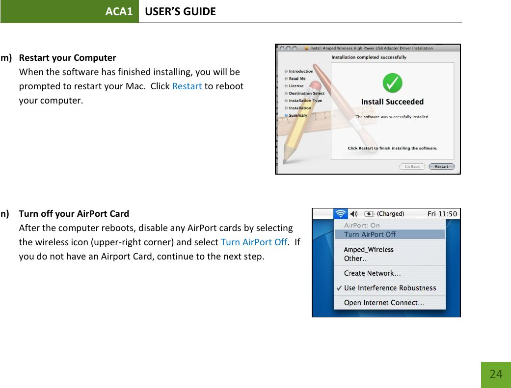 ACA1 USER’S GUIDE   24  m) Restart your Computer When the software has finished installing, you will be prompted to restart your Mac.  Click Restart to reboot your computer.        n) Turn off your AirPort Card After the computer reboots, disable any AirPort cards by selecting the wireless icon (upper-right corner) and select Turn AirPort Off.  If you do not have an Airport Card, continue to the next step.     