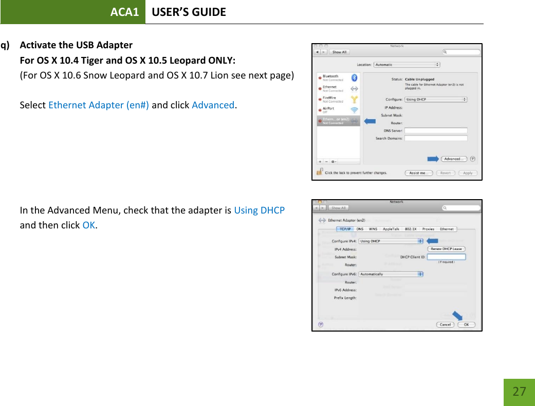 ACA1 USER’S GUIDE   27 q) Activate the USB Adapter  For OS X 10.4 Tiger and OS X 10.5 Leopard ONLY: (For OS X 10.6 Snow Leopard and OS X 10.7 Lion see next page)  Select Ethernet Adapter (en#) and click Advanced.       In the Advanced Menu, check that the adapter is Using DHCP and then click OK.         