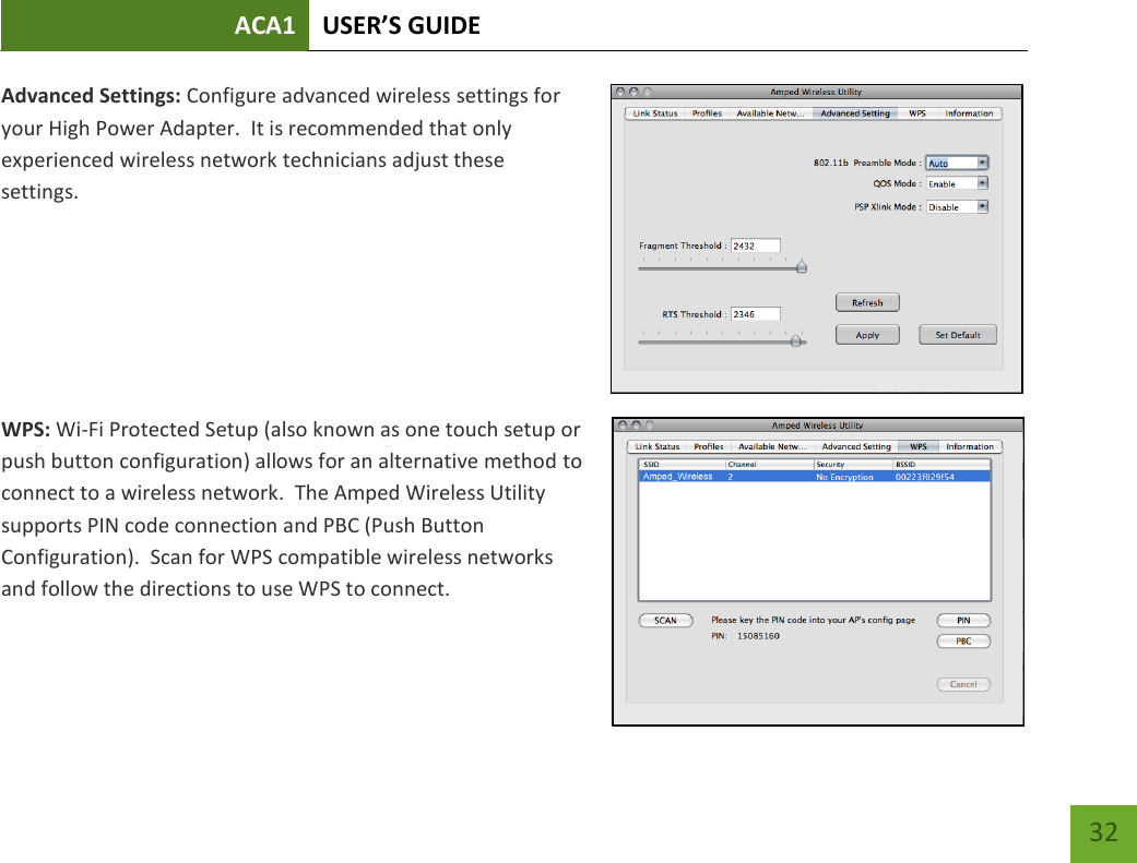 ACA1 USER’S GUIDE   32 Advanced Settings: Configure advanced wireless settings for your High Power Adapter.  It is recommended that only experienced wireless network technicians adjust these settings.    WPS: Wi-Fi Protected Setup (also known as one touch setup or push button configuration) allows for an alternative method to connect to a wireless network.  The Amped Wireless Utility supports PIN code connection and PBC (Push Button Configuration).  Scan for WPS compatible wireless networks and follow the directions to use WPS to connect.   