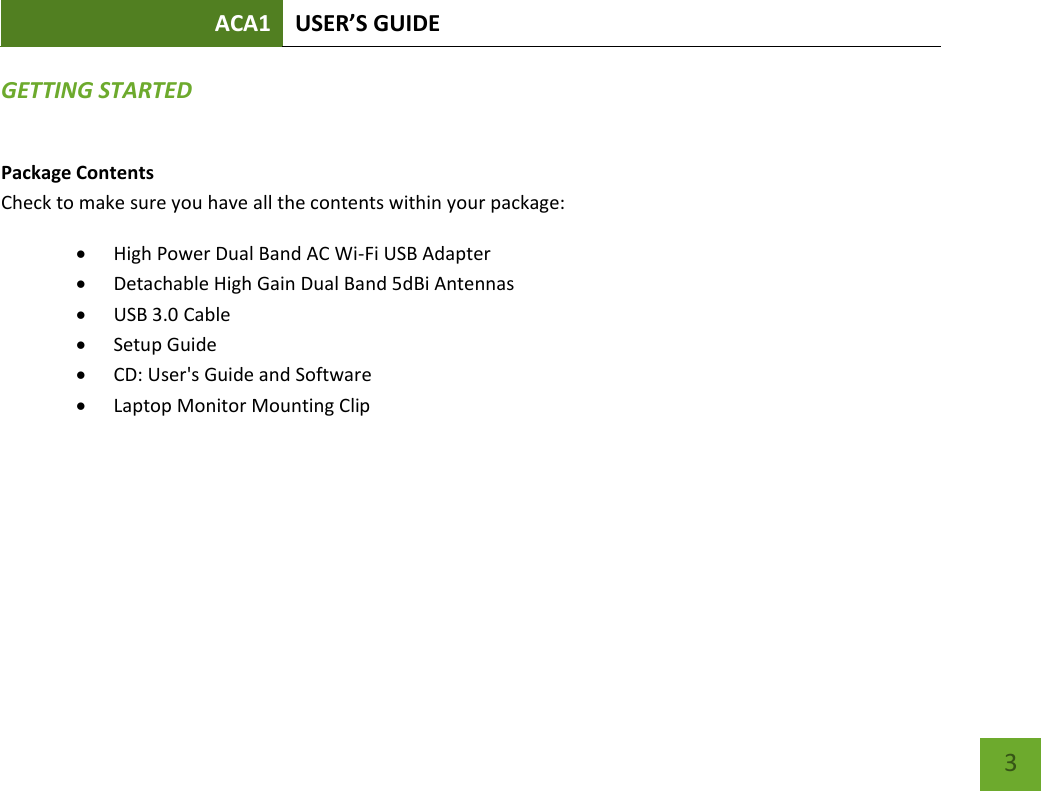 ACA1 USER’S GUIDE   3 GETTING STARTED Package Contents Check to make sure you have all the contents within your package:  High Power Dual Band AC Wi-Fi USB Adapter  Detachable High Gain Dual Band 5dBi Antennas  USB 3.0 Cable  Setup Guide  CD: User&apos;s Guide and Software  Laptop Monitor Mounting Clip 