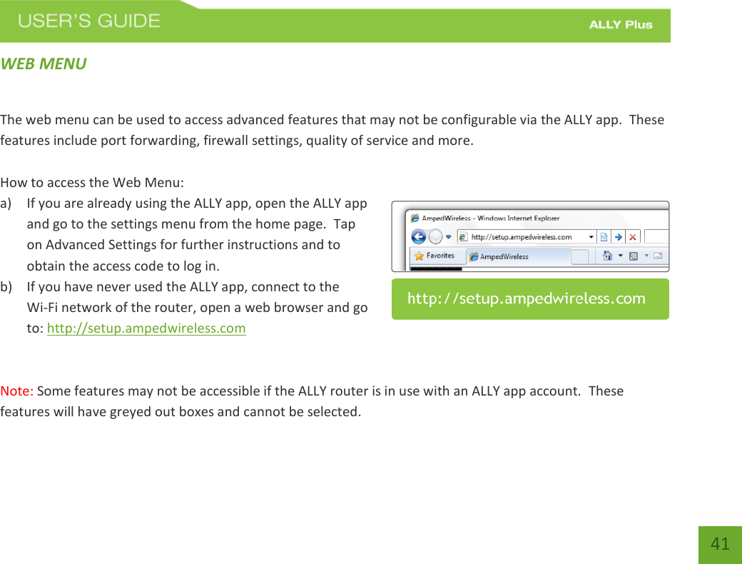   41 WEB MENU  The web menu can be used to access advanced features that may not be configurable via the ALLY app.  These features include port forwarding, firewall settings, quality of service and more.    How to access the Web Menu:   a) If you are already using the ALLY app, open the ALLY app and go to the settings menu from the home page.  Tap on Advanced Settings for further instructions and to obtain the access code to log in. b) If you have never used the ALLY app, connect to the  Wi-Fi network of the router, open a web browser and go to: http://setup.ampedwireless.com    Note: Some features may not be accessible if the ALLY router is in use with an ALLY app account.  These features will have greyed out boxes and cannot be selected.    