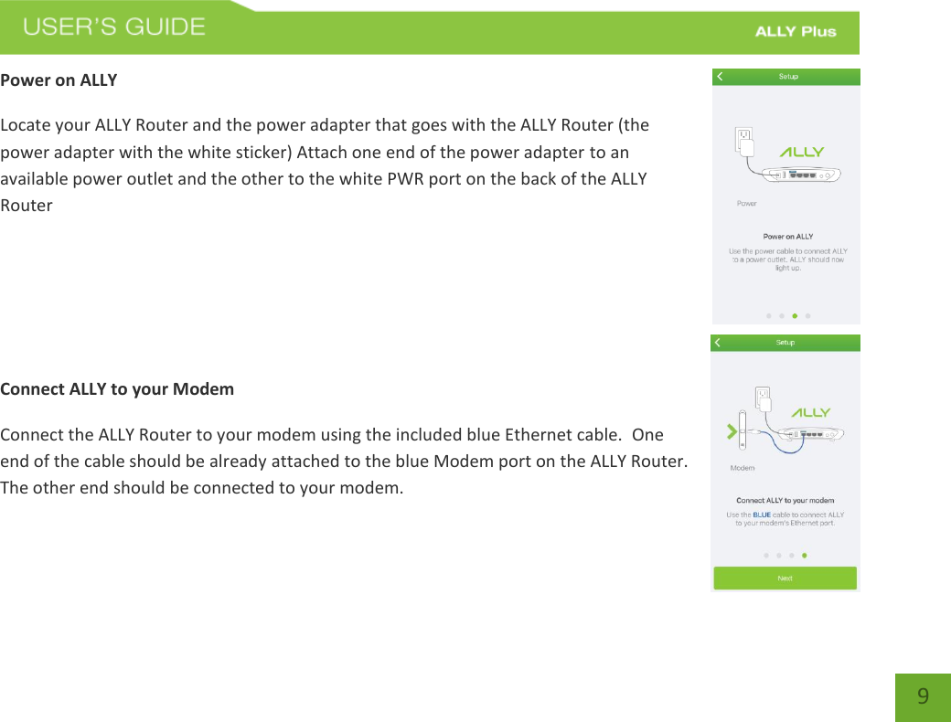   9 Power on ALLY Locate your ALLY Router and the power adapter that goes with the ALLY Router (the power adapter with the white sticker) Attach one end of the power adapter to an available power outlet and the other to the white PWR port on the back of the ALLY Router     Connect ALLY to your Modem Connect the ALLY Router to your modem using the included blue Ethernet cable.  One end of the cable should be already attached to the blue Modem port on the ALLY Router.  The other end should be connected to your modem.   