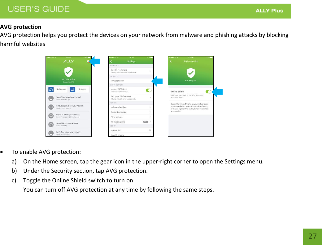 27 AVG protection AVG protection helps you protect the devices on your network from malware and phishing attacks by blocking harmful websites To enable AVG protection:a) On the Home screen, tap the gear icon in the upper-right corner to open the Settings menu.b) Under the Security section, tap AVG protection.c) Toggle the Online Shield switch to turn on.You can turn off AVG protection at any time by following the same steps.