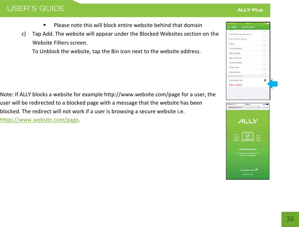   36  Please note this will block entire website behind that domain c) Tap Add. The website will appear under the Blocked Websites section on the Website Filters screen. To Unblock the website, tap the Bin icon next to the website address.    Note: If ALLY blocks a website for example http://www.website.com/page for a user, the user will be redirected to a blocked page with a message that the website has been blocked. The redirect will not work if a user is browsing a secure website i.e. https://www.website.com/page.    