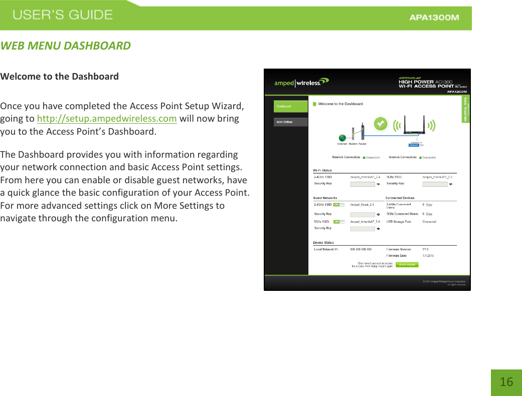   16 16 WEB MENU DASHBOARD  Welcome to the Dashboard  Once you have completed the Access Point Setup Wizard, going to http://setup.ampedwireless.com will now bring you to the Access Point’s Dashboard. The Dashboard provides you with information regarding your network connection and basic Access Point settings. From here you can enable or disable guest networks, have a quick glance the basic configuration of your Access Point.  For more advanced settings click on More Settings to navigate through the configuration menu.   