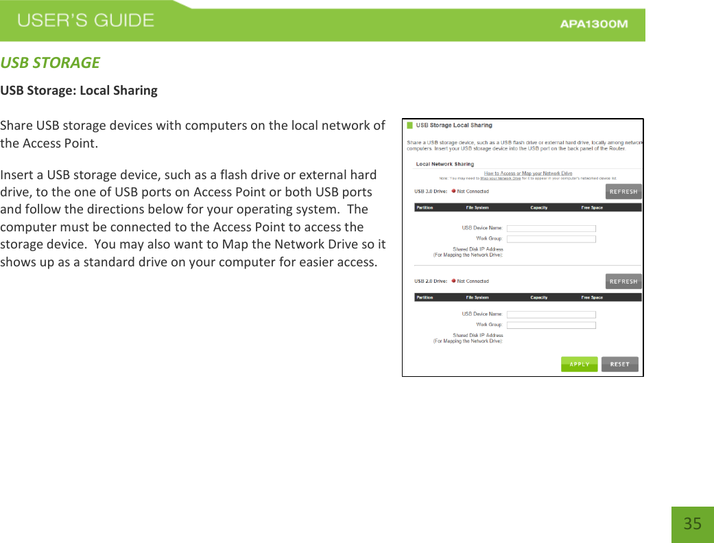   35 35 USB STORAGE USB Storage: Local Sharing  Share USB storage devices with computers on the local network of the Access Point. Insert a USB storage device, such as a flash drive or external hard drive, to the one of USB ports on Access Point or both USB ports and follow the directions below for your operating system.  The computer must be connected to the Access Point to access the storage device.  You may also want to Map the Network Drive so it shows up as a standard drive on your computer for easier access.     