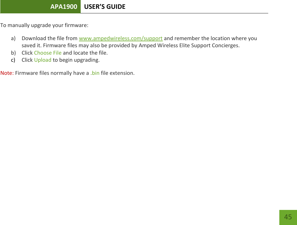 APA1900 USER’S GUIDE   45 45 To manually upgrade your firmware: a) Download the file from www.ampedwireless.com/support and remember the location where you saved it. Firmware files may also be provided by Amped Wireless Elite Support Concierges. b) Click Choose File and locate the file. c) Click Upload to begin upgrading. Note: Firmware files normally have a .bin file extension.        