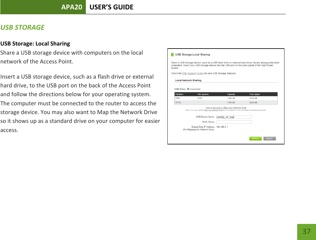 APA20 USER’S GUIDE   37 37 USB STORAGE USB Storage: Local Sharing Share a USB storage device with computers on the local network of the Access Point. Insert a USB storage device, such as a flash drive or external hard drive, to the USB port on the back of the Access Point and follow the directions below for your operating system. The computer must be connected to the router to access the storage device. You may also want to Map the Network Drive so it shows up as a standard drive on your computer for easier access.    