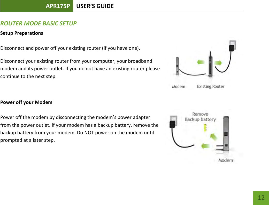 APR175P USER’S GUIDE    12 ROUTER MODE BASIC SETUP Setup Preparations  Disconnect and power off your existing router (if you have one). Disconnect your existing router from your computer, your broadband modem and its power outlet. If you do not have an existing router please continue to the next step.  Power off your Modem  Power off the modem by disconnecting the modem’s power adapter from the power outlet. If your modem has a backup battery, remove the backup battery from your modem. Do NOT power on the modem until prompted at a later step.   