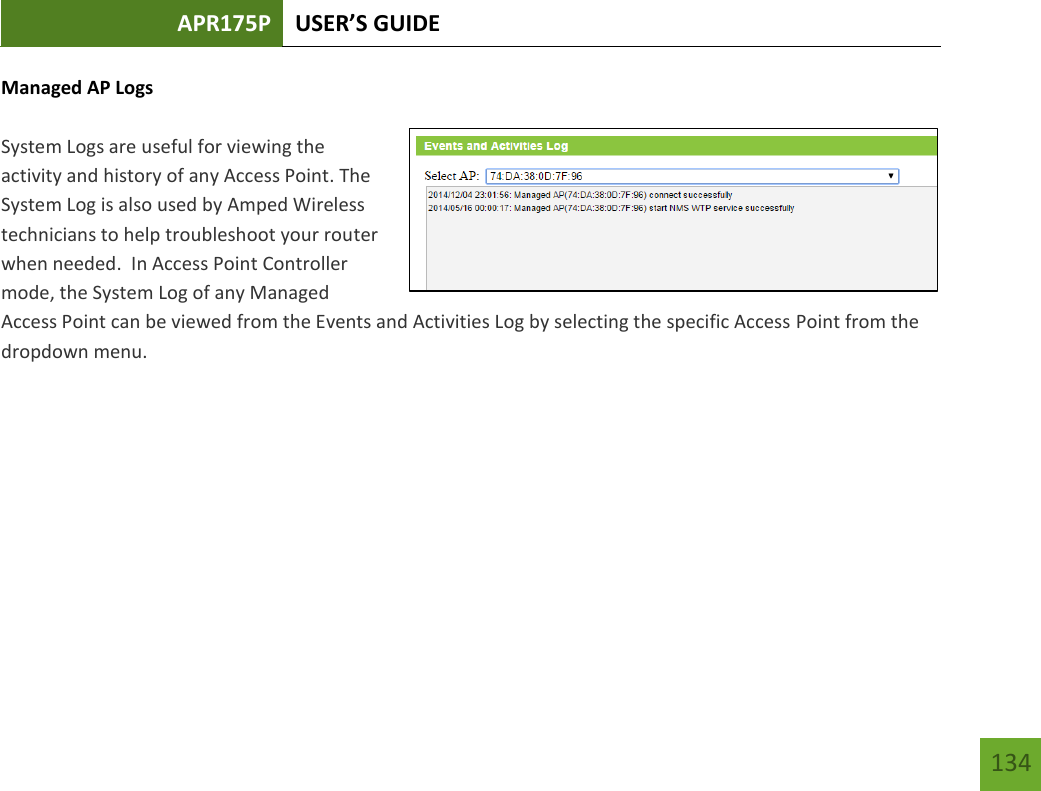 APR175P USER’S GUIDE   134 134 Managed AP Logs  System Logs are useful for viewing the activity and history of any Access Point. The System Log is also used by Amped Wireless technicians to help troubleshoot your router when needed.  In Access Point Controller mode, the System Log of any Managed Access Point can be viewed from the Events and Activities Log by selecting the specific Access Point from the dropdown menu.      