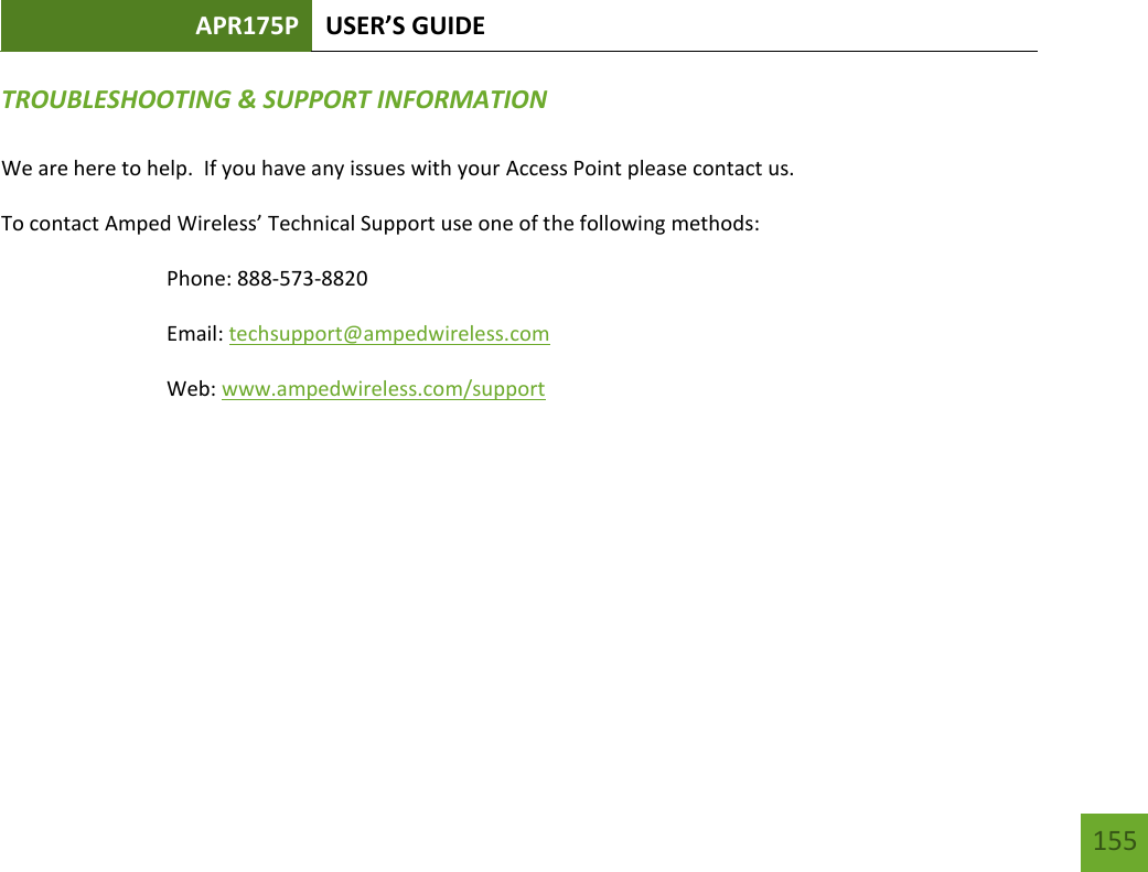 APR175P USER’S GUIDE   155 155 TROUBLESHOOTING &amp; SUPPORT INFORMATION  We are here to help.  If you have any issues with your Access Point please contact us. To contact Amped Wireless’ Technical Support use one of the following methods: Phone: 888-573-8820 Email: techsupport@ampedwireless.com Web: www.ampedwireless.com/support 