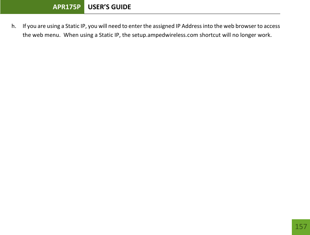 APR175P USER’S GUIDE   157 157 h. If you are using a Static IP, you will need to enter the assigned IP Address into the web browser to access the web menu.  When using a Static IP, the setup.ampedwireless.com shortcut will no longer work.          