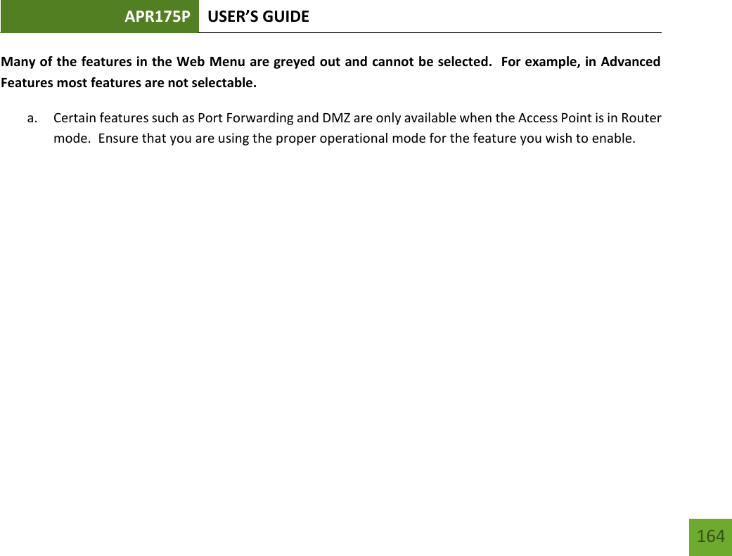 APR175P USER’S GUIDE   164 164 Many of the features in the Web Menu are greyed out and cannot be selected.  For example, in Advanced Features most features are not selectable.   a. Certain features such as Port Forwarding and DMZ are only available when the Access Point is in Router mode.  Ensure that you are using the proper operational mode for the feature you wish to enable.          