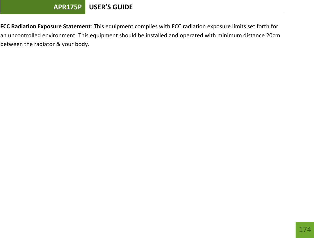 APR175P USER’S GUIDE   174 174 FCC Radiation Exposure Statement: This equipment complies with FCC radiation exposure limits set forth for an uncontrolled environment. This equipment should be installed and operated with minimum distance 20cm between the radiator &amp; your body.          