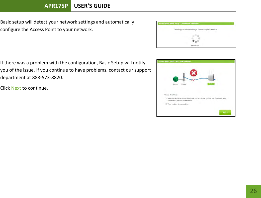 APR175P USER’S GUIDE    26 Basic setup will detect your network settings and automatically configure the Access Point to your network.   If there was a problem with the configuration, Basic Setup will notify you of the issue. If you continue to have problems, contact our support department at 888-573-8820.  Click Next to continue.    