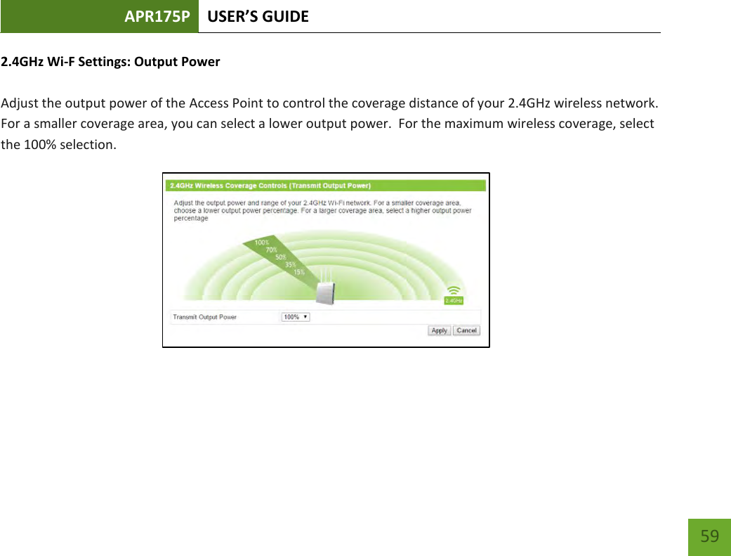 APR175P USER’S GUIDE    59 2.4GHz Wi-F Settings: Output Power  Adjust the output power of the Access Point to control the coverage distance of your 2.4GHz wireless network.  For a smaller coverage area, you can select a lower output power.  For the maximum wireless coverage, select the 100% selection.          