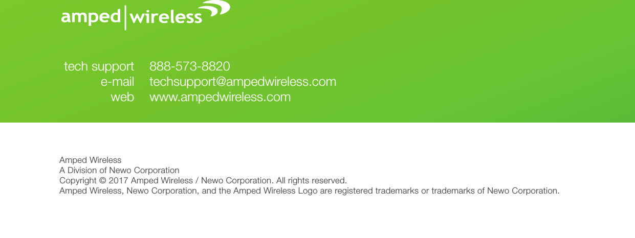 Amped WirelessA Division of Newo CorporationCopyright © 2017 Amped Wireless / Newo Corporation. All rights reserved.  Amped Wireless, Newo Corporation, and the Amped Wireless Logo are registered trademarks or trademarks of Newo Corporation.888-573-8820techsupport@ampedwireless.comwww.ampedwireless.comtech supporte-mailweb