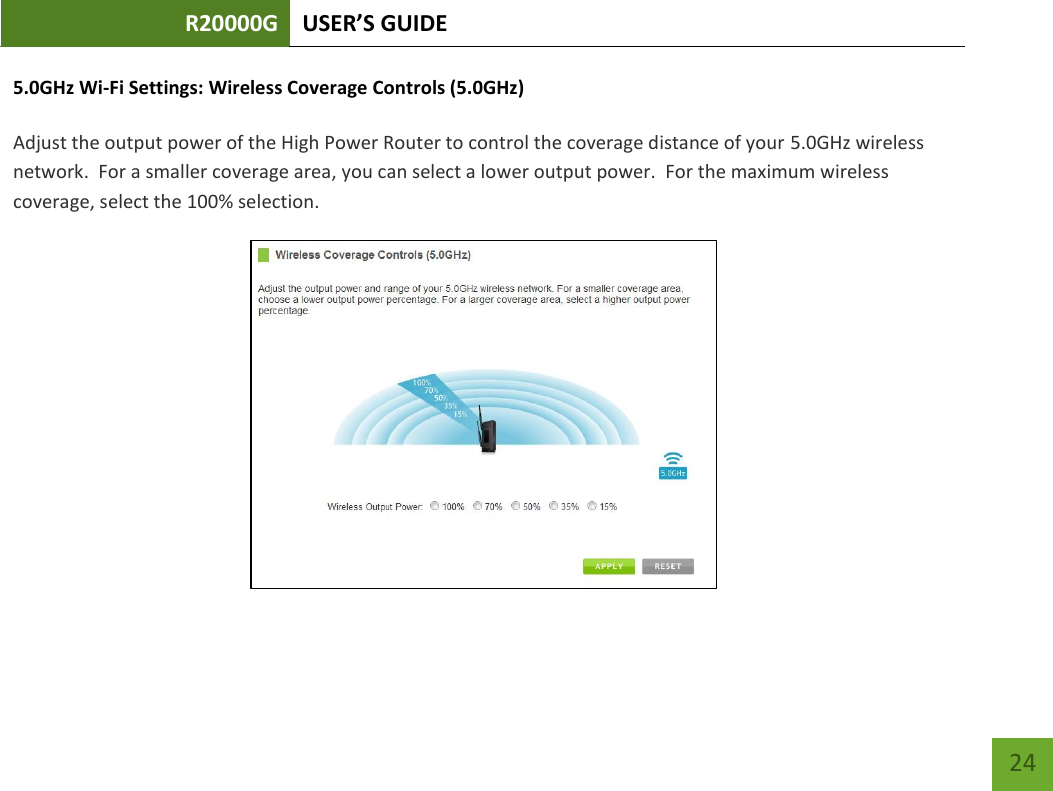 R20000G USER’S GUIDE    24 5.0GHz Wi-Fi Settings: Wireless Coverage Controls (5.0GHz)  Adjust the output power of the High Power Router to control the coverage distance of your 5.0GHz wireless network.  For a smaller coverage area, you can select a lower output power.  For the maximum wireless coverage, select the 100% selection.    