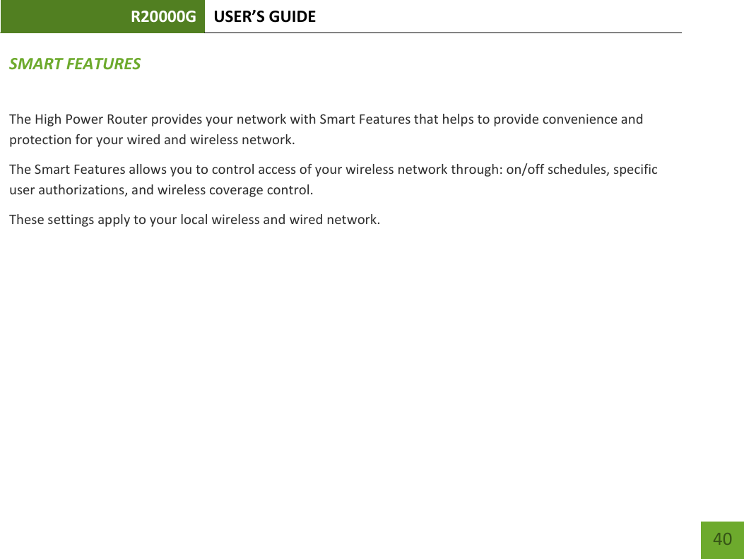 R20000G USER’S GUIDE    40 SMART FEATURES The High Power Router provides your network with Smart Features that helps to provide convenience and protection for your wired and wireless network. The Smart Features allows you to control access of your wireless network through: on/off schedules, specific user authorizations, and wireless coverage control. These settings apply to your local wireless and wired network.    