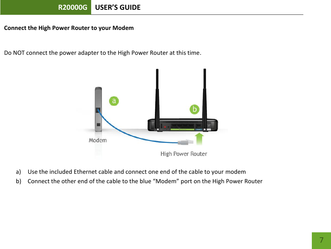 R20000G USER’S GUIDE    7 Connect the High Power Router to your Modem  Do NOT connect the power adapter to the High Power Router at this time.  a) Use the included Ethernet cable and connect one end of the cable to your modem b) Connect the other end of the cable to the blue “Modem” port on the High Power Router   