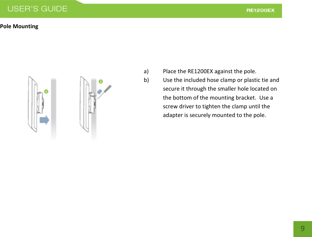   9 9 Pole Mounting   a) Place the RE1200EX against the pole. b) Use the included hose clamp or plastic tie and secure it through the smaller hole located on the bottom of the mounting bracket.  Use a screw driver to tighten the clamp until the adapter is securely mounted to the pole.  