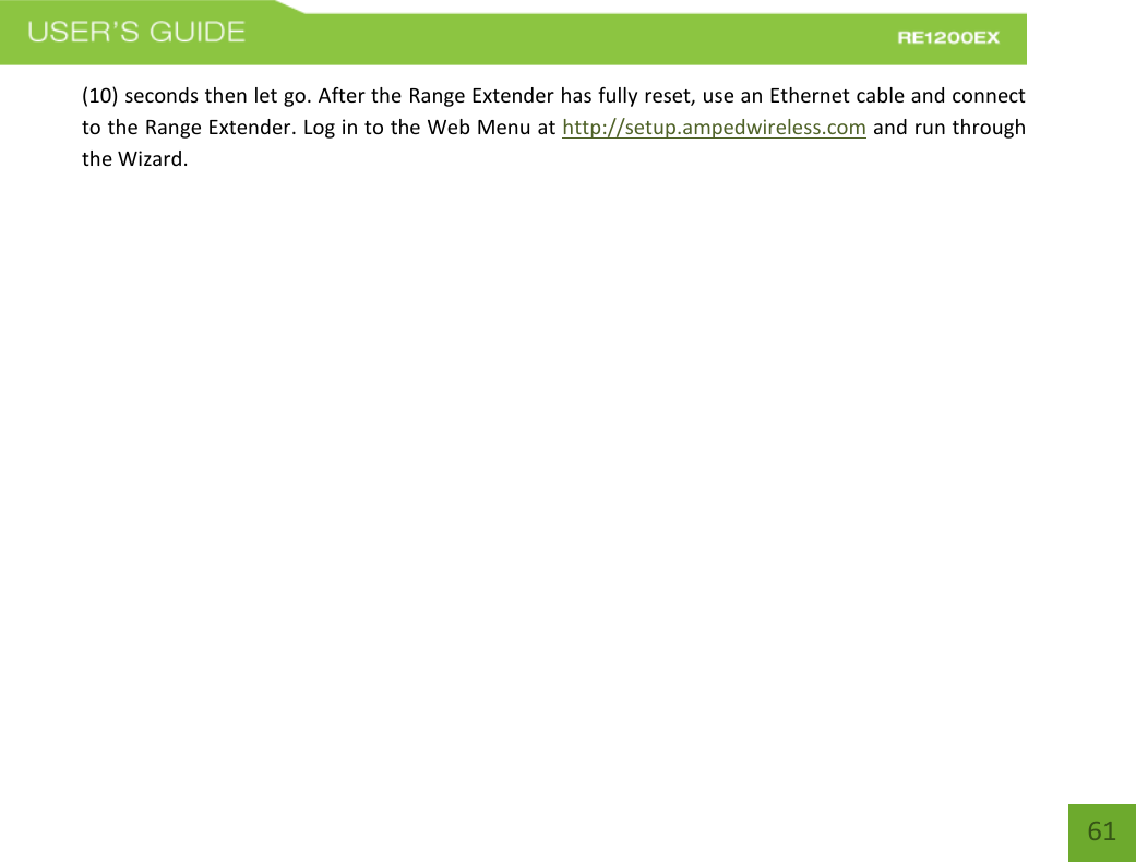   61 61 (10) seconds then let go. After the Range Extender has fully reset, use an Ethernet cable and connect to the Range Extender. Log in to the Web Menu at http://setup.ampedwireless.com and run through the Wizard. 