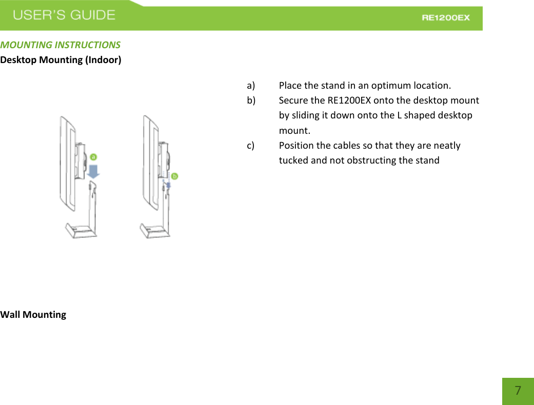   7 7 MOUNTING INSTRUCTIONS Desktop Mounting (Indoor) a) Place the stand in an optimum location. b) Secure the RE1200EX onto the desktop mount by sliding it down onto the L shaped desktop mount.   c) Position the cables so that they are neatly tucked and not obstructing the stand      Wall Mounting 