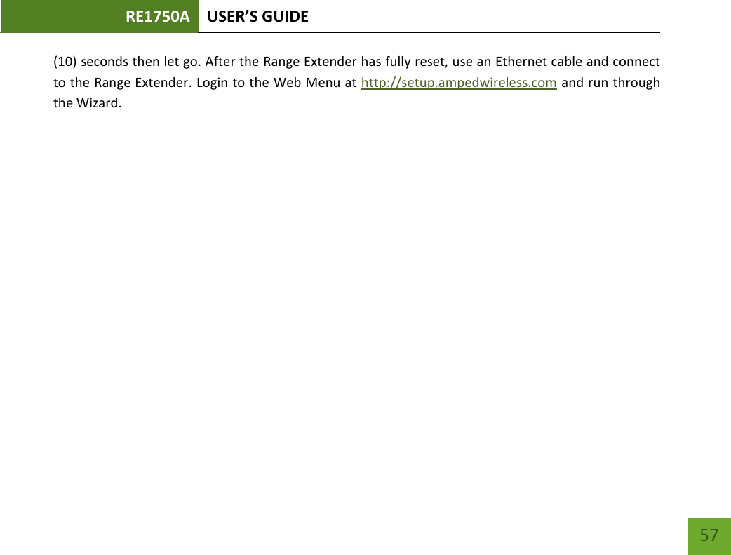 RE1750A USER’S GUIDE   57 57 (10) seconds then let go. After the Range Extender has fully reset, use an Ethernet cable and connect to the Range Extender. Login to the Web Menu at http://setup.ampedwireless.com and run through the Wizard. 