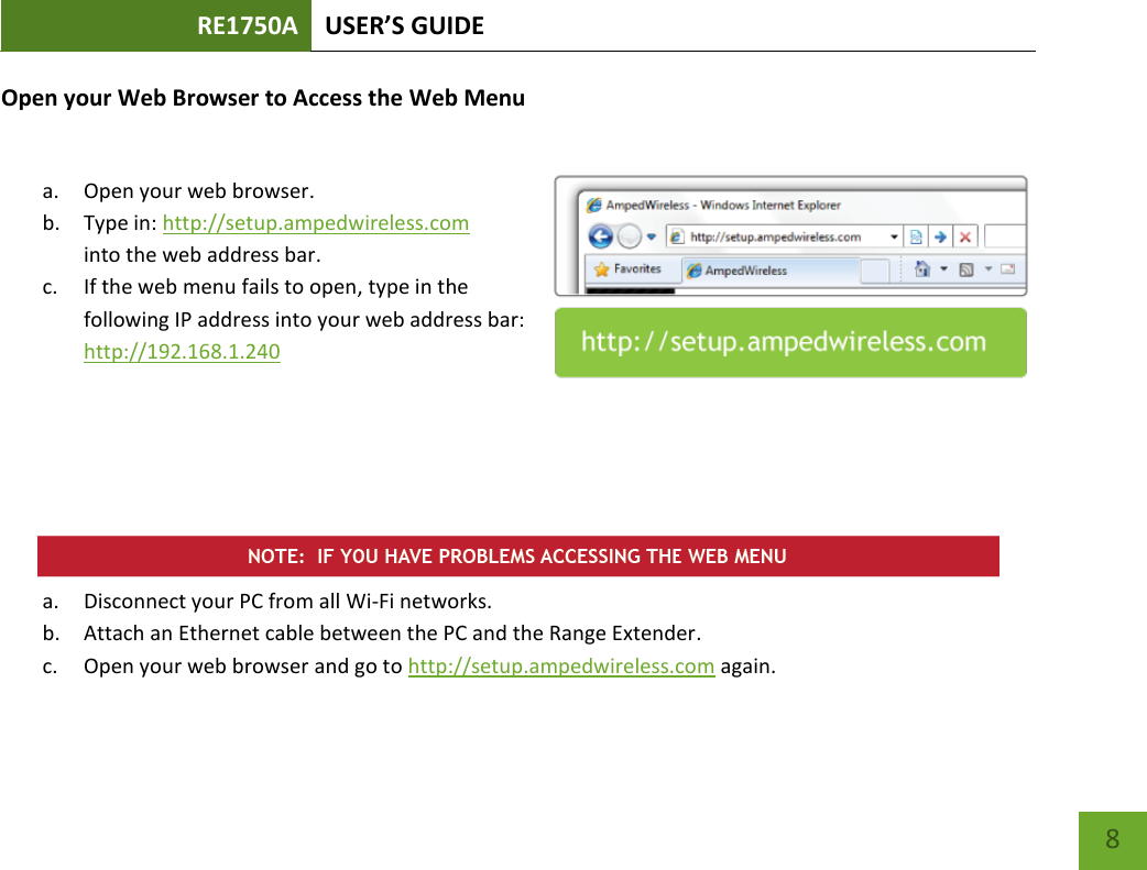 RE1750A USER’S GUIDE   8 8 Open your Web Browser to Access the Web Menu  a. Open your web browser. b. Type in: http://setup.ampedwireless.com into the web address bar. c. If the web menu fails to open, type in the following IP address into your web address bar: http://192.168.1.240       a. Disconnect your PC from all Wi-Fi networks. b. Attach an Ethernet cable between the PC and the Range Extender. c. Open your web browser and go to http://setup.ampedwireless.com again. 