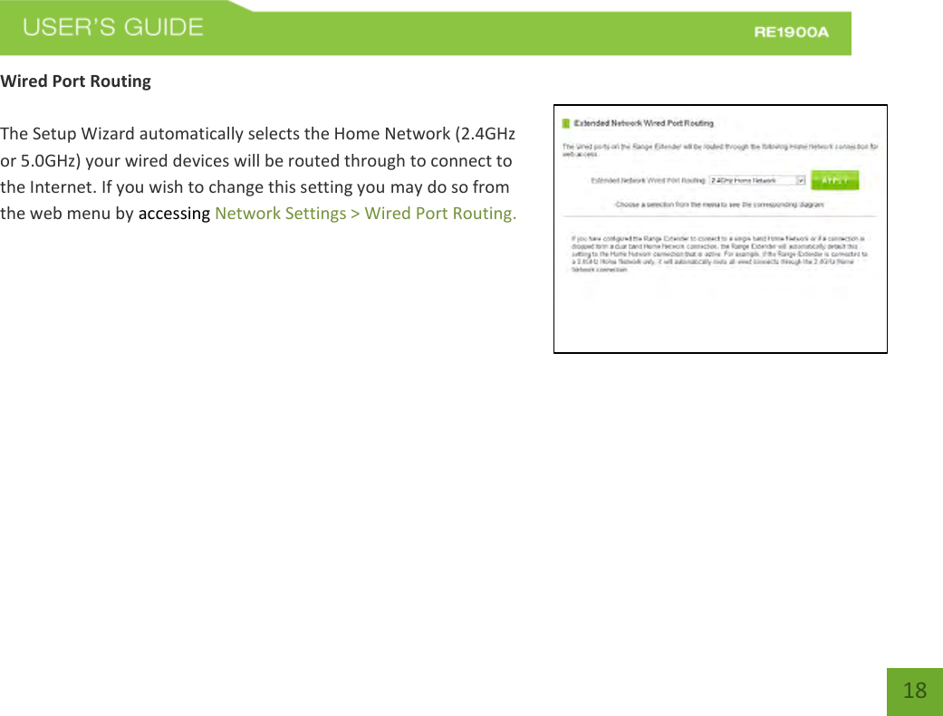   18 18 Wired Port Routing  The Setup Wizard automatically selects the Home Network (2.4GHz or 5.0GHz) your wired devices will be routed through to connect to the Internet. If you wish to change this setting you may do so from the web menu by accessing Network Settings &gt; Wired Port Routing.     