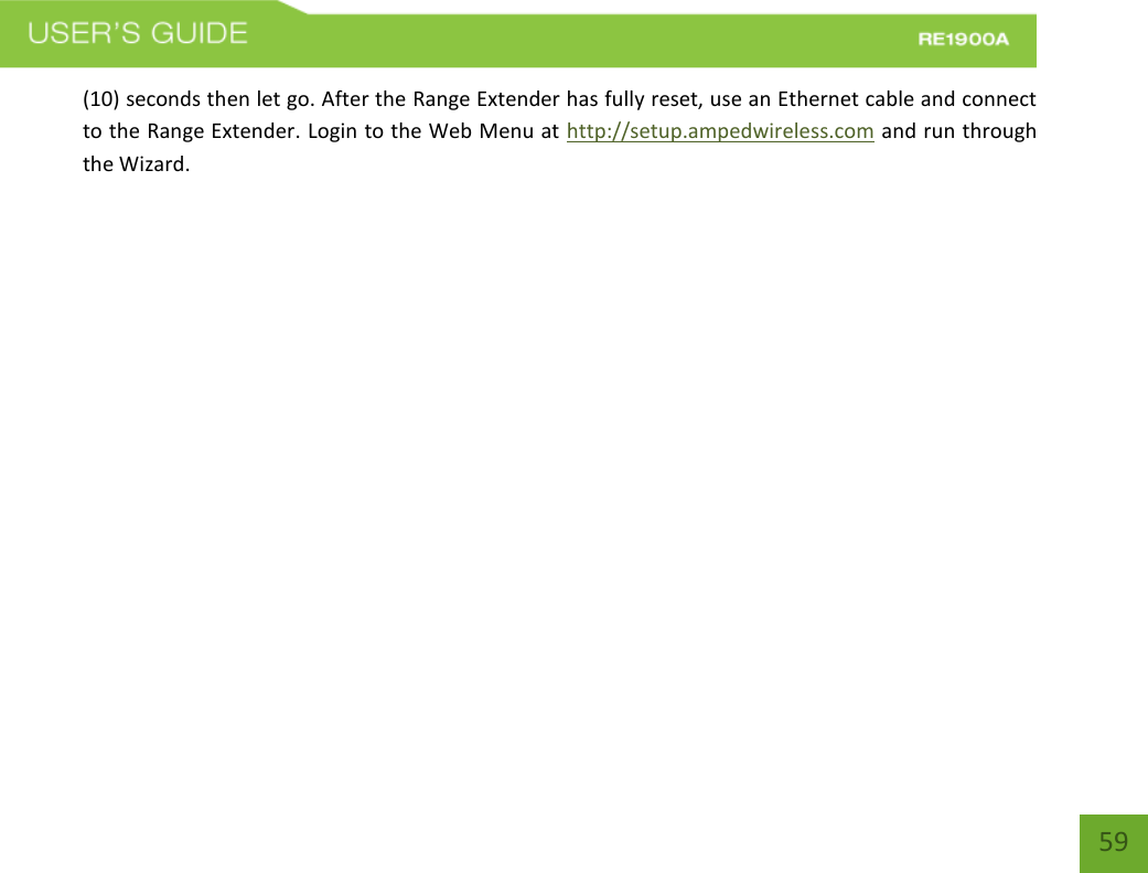  59 59 (10) seconds then let go. After the Range Extender has fully reset, use an Ethernet cable and connect to the Range Extender. Login to the Web Menu at http://setup.ampedwireless.com and run through the Wizard. 