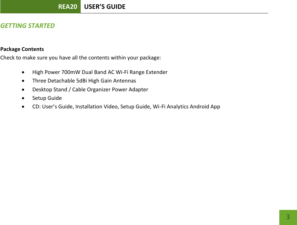 REA20 USER’S GUIDE   3 3 GETTING STARTED Package Contents Check to make sure you have all the contents within your package:  High Power 700mW Dual Band AC Wi-Fi Range Extender  Three Detachable 5dBi High Gain Antennas  Desktop Stand / Cable Organizer Power Adapter  Setup Guide  CD: User’s Guide, Installation Video, Setup Guide, Wi-Fi Analytics Android App 